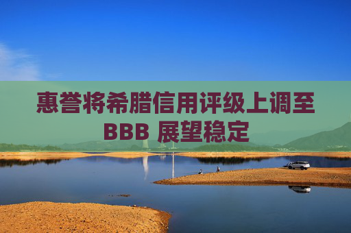 惠誉将希腊信用评级上调至BBB 展望稳定