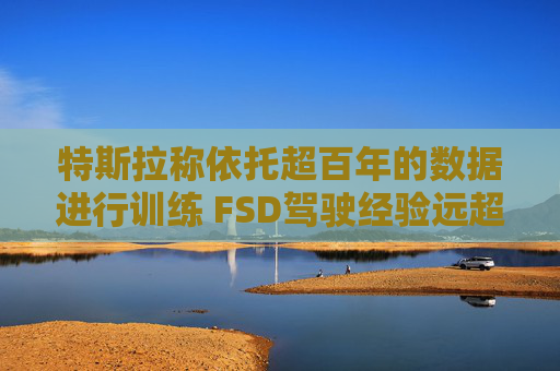 特斯拉称依托超百年的数据进行训练 FSD驾驶经验远超任何人类