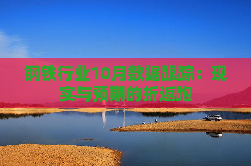 钢铁行业10月数据跟踪:现实与预期的折返跑