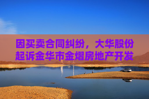 因买卖合同纠纷，大华股份起诉金华市金熠房地产开发有限公司等  第1张