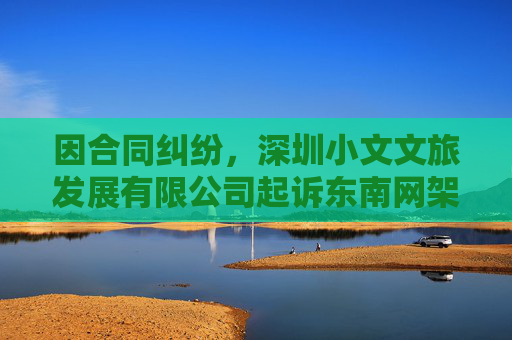 因合同纠纷,深圳小文文旅发展有限公司起诉东南网架