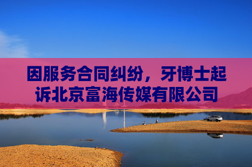 因服务合同纠纷，牙博士起诉北京富海传媒有限公司  第1张