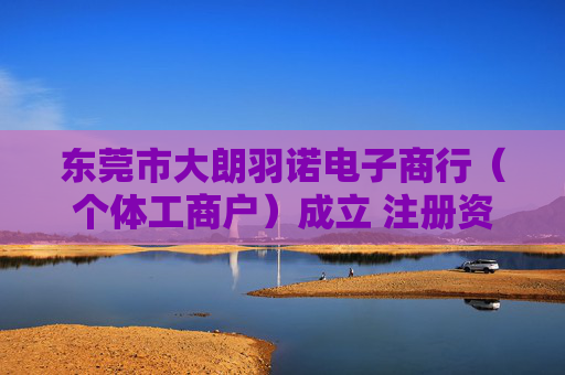 东莞市大朗羽诺电子商行（个体工商户）成立 注册资本1万人民币