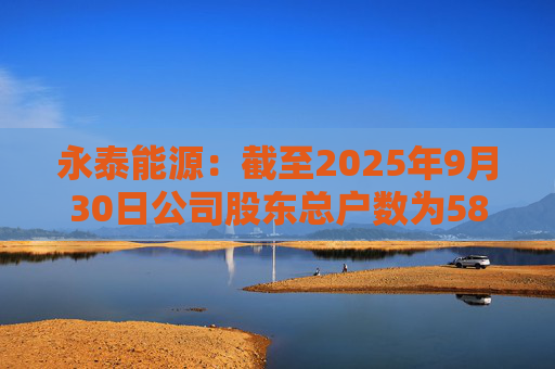 永泰能源：截至2025年9月30日公司股东总户数为58.87万户