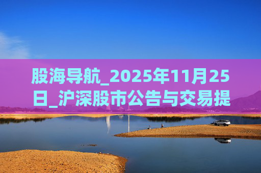 股海导航_2025年11月25日_沪深股市公告与交易提示