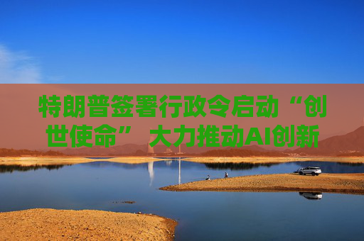 特朗普签署行政令启动“创世使命” 大力推动AI创新 第1张 特朗普签署行政令启动“创世使命” 大力推动AI创新 第1张
