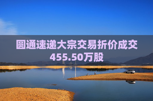 圆通速递大宗交易折价成交455.50万股