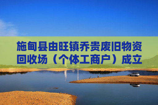 施甸县由旺镇乔贵废旧物资回收场（个体工商户）成立 注册资本2万人民币  第1张