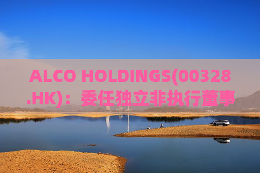ALCO HOLDINGS(00328.HK):委任独立非执行董事朱凯勤为授权代表 第1张 ALCO HOLDINGS(00328.HK):委任独立非执行董事朱凯勤为授权代表 第1张