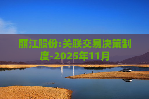 丽江股份:关联交易决策制度-2025年11月  第1张