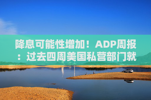 降息可能性增加！ADP周报：过去四周美国私营部门就业岗位流失加剧