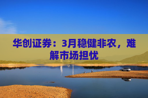 华创证券：3月稳健非农，难解市场担忧  第1张