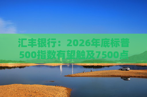 汇丰银行：2026年底标普500指数有望触及7500点