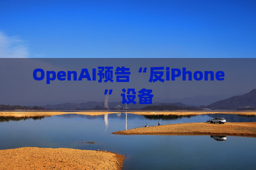 OpenAI预告“反iPhone”设备