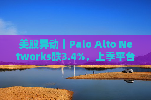 美股异动丨Palo Alto Networks跌3.4%,上季平台化进度放缓且低于预期 第1张 美股异动丨Palo Alto Networks跌3.4%,上季平台化进度放缓且低于预期 第1张