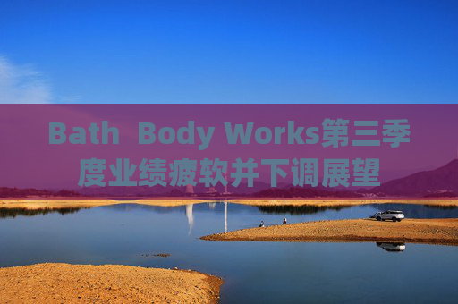 Bath  Body Works第三季度业绩疲软并下调展望 第1张