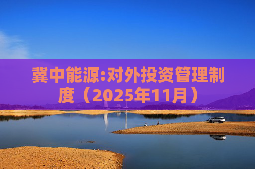 冀中能源:对外投资管理制度（2025年11月）