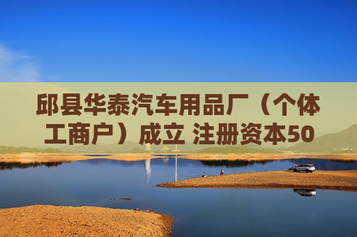 邱县华泰汽车用品厂（个体工商户）成立 注册资本50万人民币