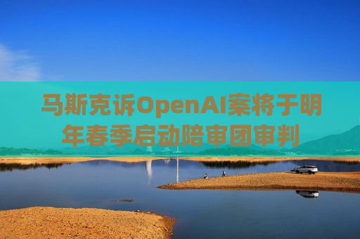马斯克诉OpenAI案将于明年春季启动陪审团审判