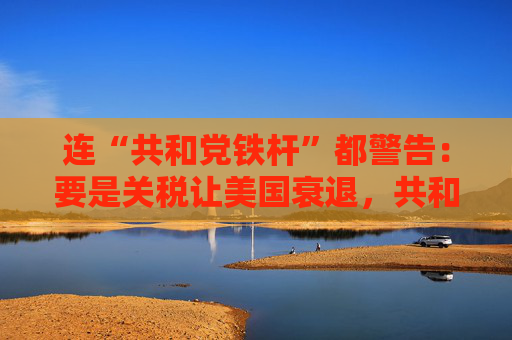 连“共和党铁杆”都警告：要是关税让美国衰退，共和党明年中选会遭遇“屠杀”