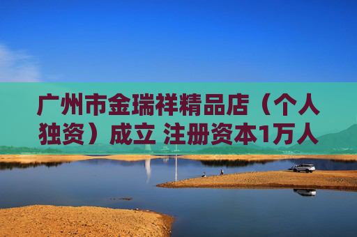 广州市金瑞祥精品店（个人独资）成立 注册资本1万人民币