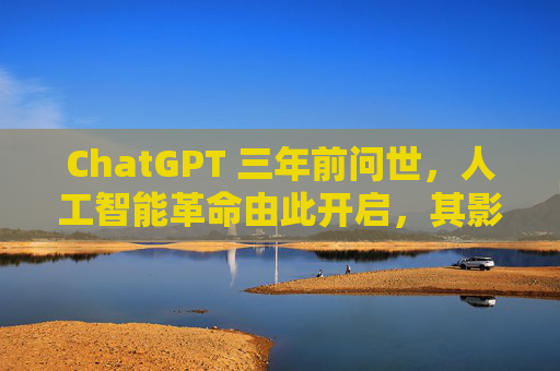 ChatGPT 三年前问世，人工智能革命由此开启，其影响远不止于此  第1张