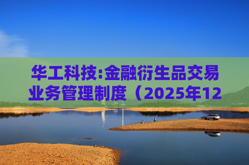 华工科技:金融衍生品交易业务管理制度（2025年12月）