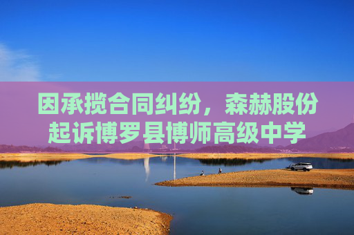 因承揽合同纠纷，森赫股份起诉博罗县博师高级中学