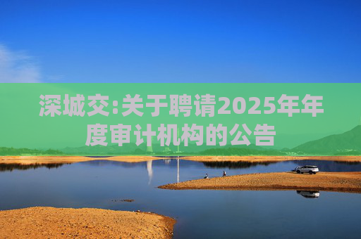 深城交:关于聘请2025年年度审计机构的公告