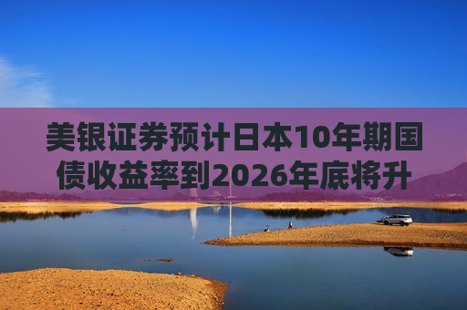 美银证券预计日本10年期国债收益率到2026年底将升至2%