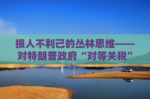 损人不利己的丛林思维――对特朗普政府“对等关税”的评论  第1张