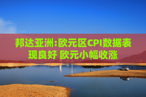 邦达亚洲:欧元区CPI数据表现良好 欧元小幅收涨