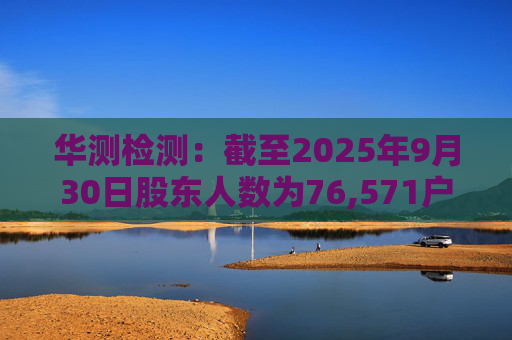 华测检测：截至2025年9月30日股东人数为76,571户