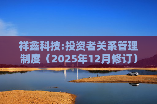 祥鑫科技:投资者关系管理制度（2025年12月修订）