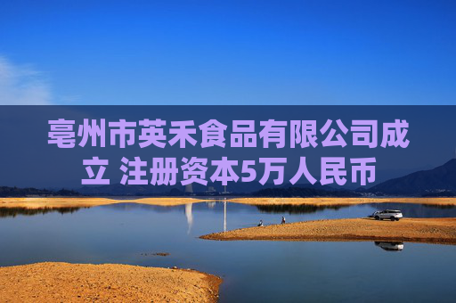 亳州市英禾食品有限公司成立 注册资本5万人民币