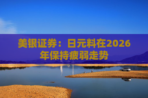 美银证券：日元料在2026年保持疲弱走势