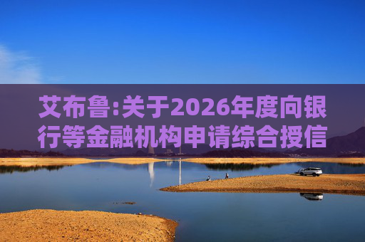 艾布鲁:关于2026年度向银行等金融机构申请综合授信额度及担保暨关联交易的公告  第1张