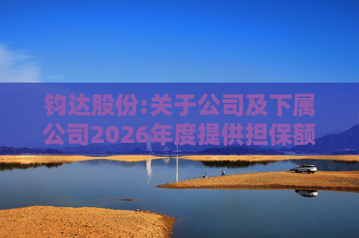 钧达股份:关于公司及下属公司2026年度提供担保额度预计的公告