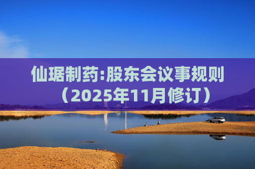 仙琚制药:股东会议事规则（2025年11月修订）