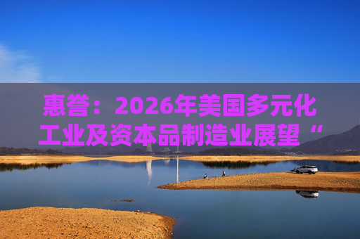 惠誉：2026年美国多元化工业及资本品制造业展望“中性”