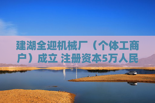 建湖全迎机械厂（个体工商户）成立 注册资本5万人民币  第1张