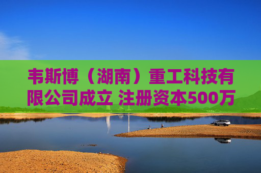 韦斯博(湖南)重工科技有限公司成立 注册资本500万人民币 第1张 韦斯博(湖南)重工科技有限公司成立 注册资本500万人民币 第1张