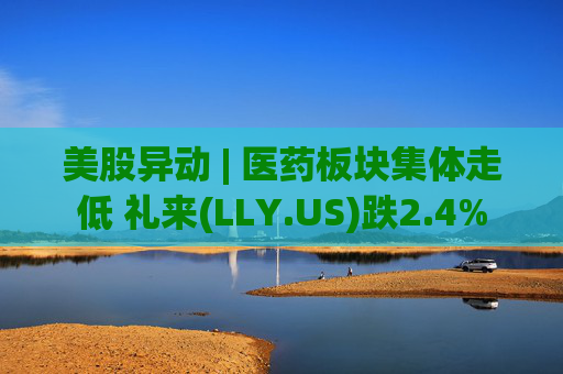 美股异动 | 医药板块集体走低 礼来(LLY.US)跌2.4%