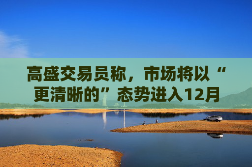 高盛交易员称，市场将以“更清晰的”态势进入12月  第1张