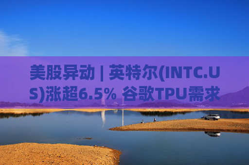 美股异动 | 英特尔(INTC.US)涨超6.5% 谷歌TPU需求扩张或利好其代工版图