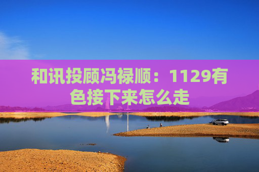 和讯投顾冯禄顺：1129有色接下来怎么走