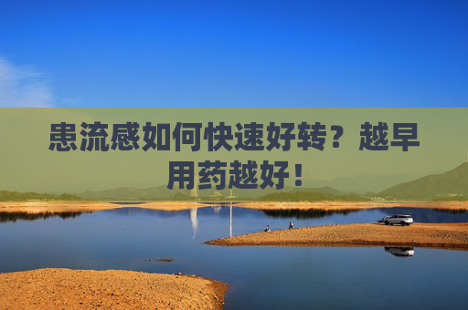 患流感如何快速好转？越早用药越好！  第1张