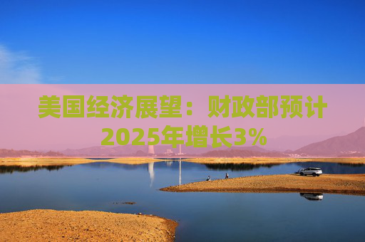美国经济展望：财政部预计2025年增长3%  第1张