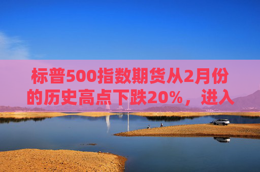 标普500指数期货从2月份的历史高点下跌20%，进入技术性熊市  第1张