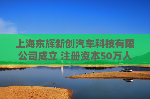 上海东辉新创汽车科技有限公司成立 注册资本50万人民币